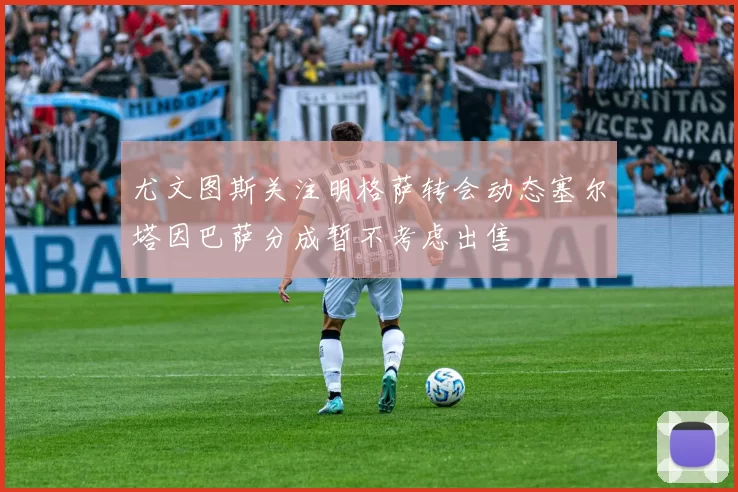 尤文图斯关注明格萨转会动态塞尔塔因巴萨分成暂不考虑出售