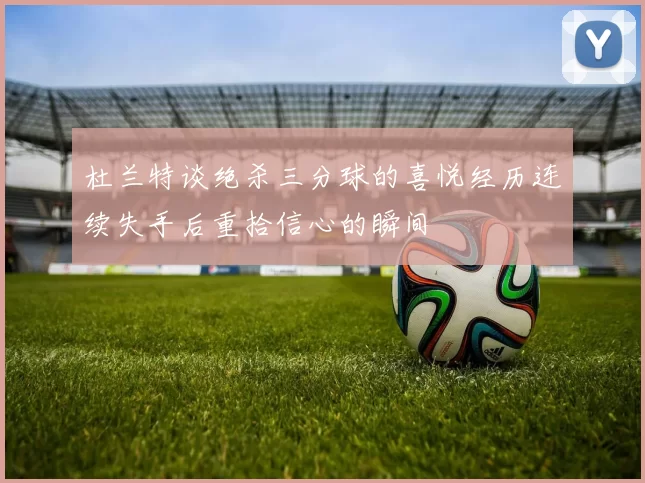 杜兰特谈绝杀三分球的喜悦经历连续失手后重拾信心的瞬间