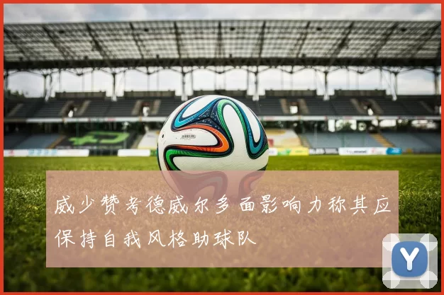 威少赞考德威尔多面影响力称其应保持自我风格助球队