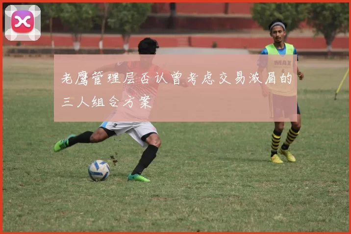 老鹰管理层否认曾考虑交易浓眉的三人组合方案