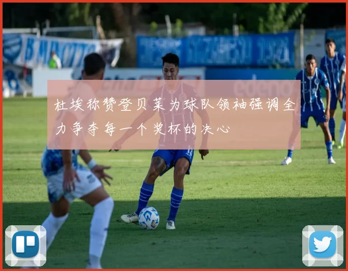 杜埃称赞登贝莱为球队领袖强调全力争夺每一个奖杯的决心